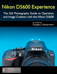 Title: Nikon D5600 Experience - The Still Photography Guide to Operation and Image Creation with the Nikon D5600, Author: Douglas Klostermann