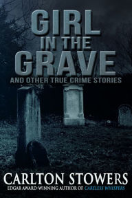 Title: Girl in the Grave and Other True Crime Stories, Author: Carlton Stowers