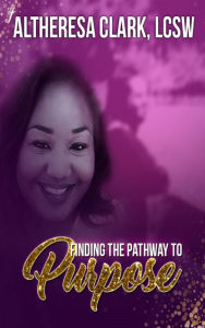 Title: Finding The Pathway To Purpose, Author: Altheresa Clark