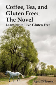 Title: Coffee, Tea, and Gluten Free: The Novel, Author: April D Brown