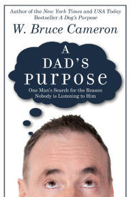 Title: A Dad's Purpose: One Man's Search for the Reason Nobody is Listening to Him, Author: W. Bruce Cameron