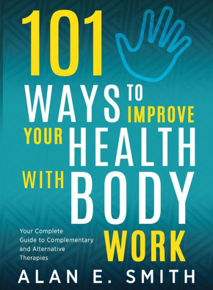 101 Ways to Improve Your Health with Body Work: Your Complete Guide to Complementary & Alternative Therapies