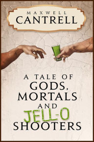 Title: A Tale of Gods, Mortals, and Jell-O Shooters, Author: Maxwell Cantrell