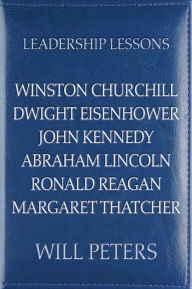 Title: Leadership Lessons: Winston Churchill, Dwight Eisenhower, John Kennedy, Abraham Lincoln, Ronald Reagan, Margaret Thatcher, Author: Will Peters