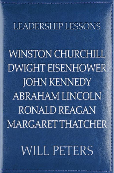 Leadership Lessons: Winston Churchill, Dwight Eisenhower, John Kennedy, Abraham Lincoln, Ronald Reagan, Margaret Thatcher