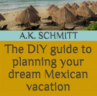 Title: The DIY guide to planning your dream Mexican vacation: All the tips you need to plan and book your own luxurious Mexican vacation on any kind of budget, Author: AK schmitt