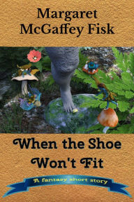 Title: When the Shoe Won't Fit: A Fantasy Short Story, Author: Margaret McGaffey Fisk