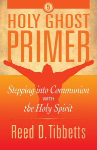 Title: Holy Ghost Primer: Stepping into Communion with the Holy Spirit, Author: Reed D. Tibbetts