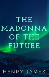 Title: The Madonna of the Future (annotated), Author: Henry James