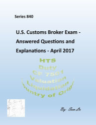 Title: Customs Broker Exam Answered Questions and Explanations - April 2017, Author: Sam Lu