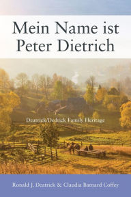 Title: Mein Name ist Peter Dietrich: Deatrick/Dedrick Family Heritage, Author: Ronald J. Deatrick