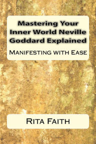 Title: Mastering Your Inner World Neville Goddard Explained: Manifesting with Ease, Author: Rita Faith