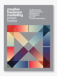 Title: Creative Freelance Marketing: Traditional and Digital Marketing Strategies for Photography, Art, and Creative Businesses, Author: James Maher