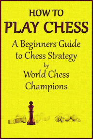 Title: How to Play Chess: A Beginners' Guide to Chess by World Chess Champions, Author: Various World Chess Champions