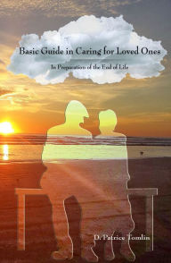 Title: Basic Guide in Caring for Loved Ones In Preparation of the End of Life, Author: DPatrice Tomlin