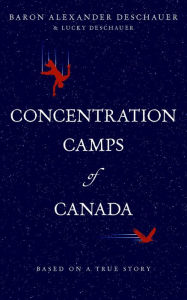 Title: Concentration Camps of Canada: Based on a True Story, Author: Baron Alexander Deschauer