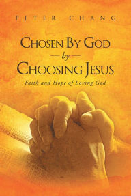 Title: Chosen by God by Choosing Jesus: Faith and Hope of Loving God, Author: Peter Chang