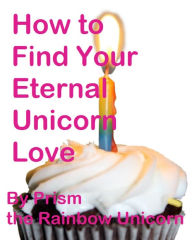 Title: How to Find Your Eternal Unicorn Love, Author: Prism The Rainbow Unicorn