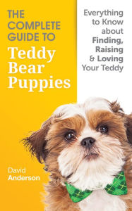 Title: The Complete Guide to Teddy Bear Puppies - Everything to know about finding, raising and loving your Teddy Bear Dog, Author: David Anderson
