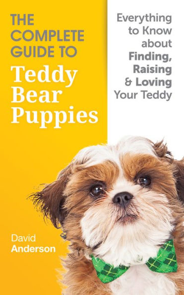 The Complete Guide to Teddy Bear Puppies - Everything to know about finding, raising and loving your Teddy Bear Dog