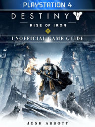 Title: Destiny Rise of Iron Playstation 4 Unofficial Game Guide, Author: Josh Abbott