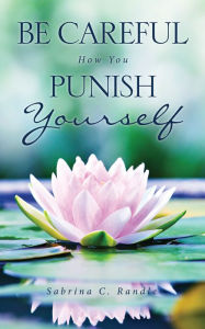 Title: Be Careful How You Punish Yourself, Author: Sabrina C. Randle