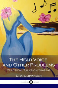 Title: The Head Voice and Other Problems - Practical Talks on Singing, Author: D. A. Clippinger