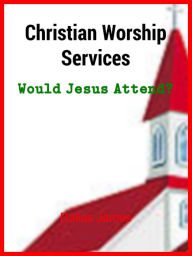 Title: Christian Worship Services: Would Jesus Attend?, Author: Dallas James