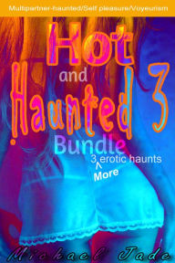 Title: Hot and Haunted 3 Bundle (Horror-Haunted Erotica, Voyeurism, Self-Pleasure, Multipartner Supernatural Entities), Author: Michael Jade