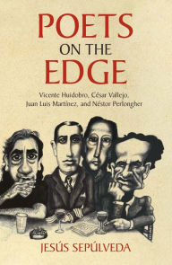 Title: Poets on the Edge Vicente Huidobro, Cesar Vallejo, Juan Luis Martinez, and Nestor Perlongher, Author: Jesus Sepulveda