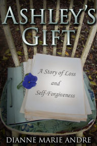 Title: Ashleys Gift, A Story of Loss and Self-Forgiveness, Author: Dianne Marie Andre