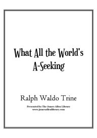 Title: What All the World's A-Seeking, Author: Ralph Waldo Trine