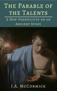 Title: The Parable of the Talents - A New Perspective On An Ancient Story, Author: Jonathan McCormick