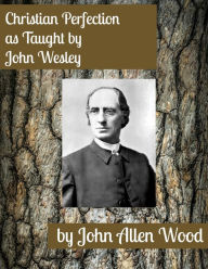 Title: Christian Perfection, as Taught by John Wesley, Author: J. A. Wood