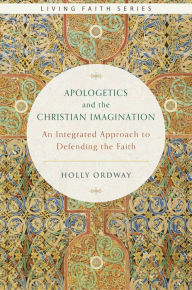 Title: Apologetics and the Christian Imagination: An Integrated Approach to Defending the Faith, Author: Holly Ordway