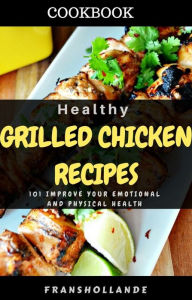 Title: Healthy Grilled Chicken Recipes: 101 improve Your Emotional and Physical Health, Author: Robert Breen