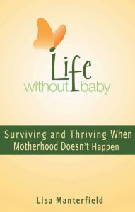 Title: Life Without Baby: Surviving and Thriving When Motherhood Doesn't Happen, Author: Lisa Manterfield