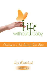 Title: Life Without Baby Workbook 4: Thriving in a New Happily Ever After, Author: Lisa Manterfield