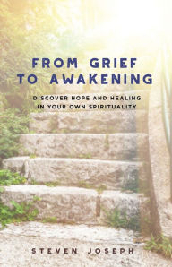 Title: From Grief to Awakening - Discover Hope and Healing in Your Own Spirituality, Author: Steven Joseph