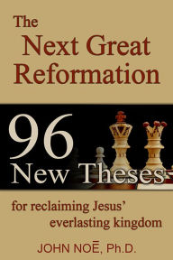 Title: The Next Great Reformation: 96 New Theses for Reclaiming Jesus' Everlasting Kingdom, Author: John Noe