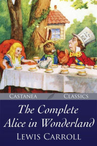 Title: The Complete Alice in Wonderland: Alices Adventures in Wonderland, Through the Looking-Glass, The Hunting of the Snark and Alices Adventures Under Ground, Author: Lewis Carroll