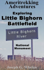 Title: Ameritrekking Adventures: Exploring Little Bighorn Battlefield National Monument, Author: Joseph Whelan