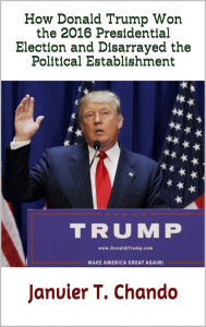 Title: How Donald Trump Won the 2016 Presidential Election and Disarrayed the Political Establishment, Author: Janvier T. Chando