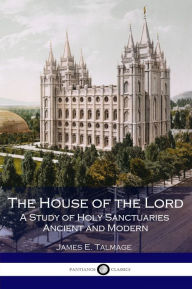 Title: The House of the Lord - A Study of Holy Sanctuaries Ancient and Modern - Illustrated, Author: James E. Talmage