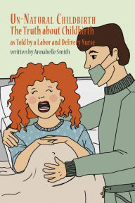 Title: Un-Natural Childbirth: The Truth about Childbirth as Told by a Labor and Delivery Nurse, Author: Annabelle Smith