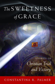 Title: The Sweetness of Grace: Stories of Christian Trial and Victory, Author: Constantina R. Palmer