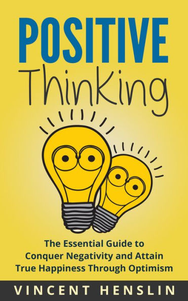 Positive Thinking: The Essential Guide to Conquer Negativity and Attain True Happiness Through Optimism