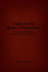 Title: Topics in the Book of Revelation: The King of the Kingdom from Heaven Is Revealed, Rev. 1:1, Author: William R. Horsley