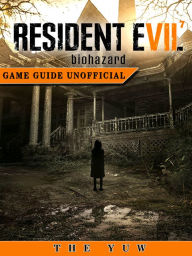 Title: Resident Evil 7 Biohazard Game Guide Unofficial Author: The Yuw, Author: Weeland