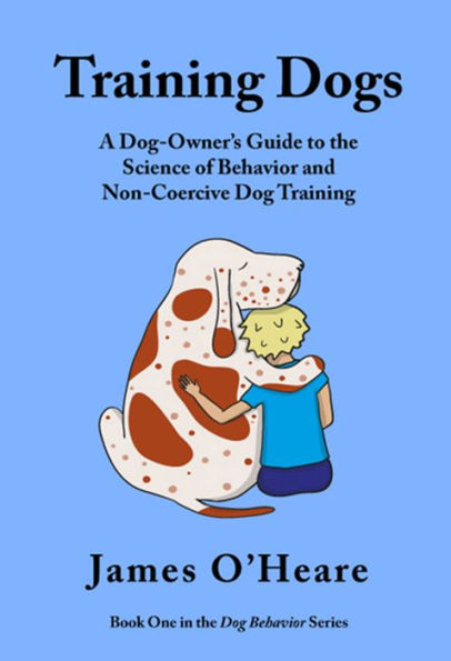 Training Dogs - A Dog Owner's Guide to The Science Of Behavior and Non-Coercive Dog Training